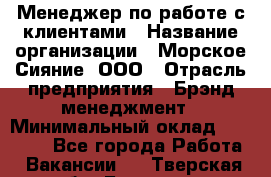 Менеджер по работе с клиентами › Название организации ­ Морское Сияние, ООО › Отрасль предприятия ­ Брэнд-менеджмент › Минимальный оклад ­ 45 000 - Все города Работа » Вакансии   . Тверская обл.,Бологое г.